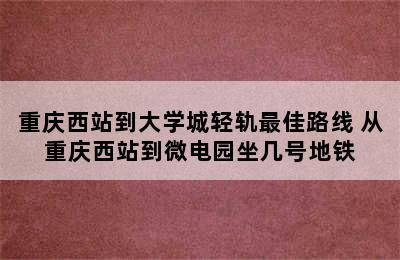 重庆西站到大学城轻轨最佳路线 从重庆西站到微电园坐几号地铁